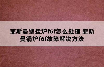 菲斯曼壁挂炉f6f怎么处理 菲斯曼锅炉f6f故障解决方法